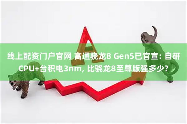 线上配资门户官网 高通骁龙8 Gen5已官宣: 自研CPU+台积电3nm, 比骁龙8至尊版强多少?