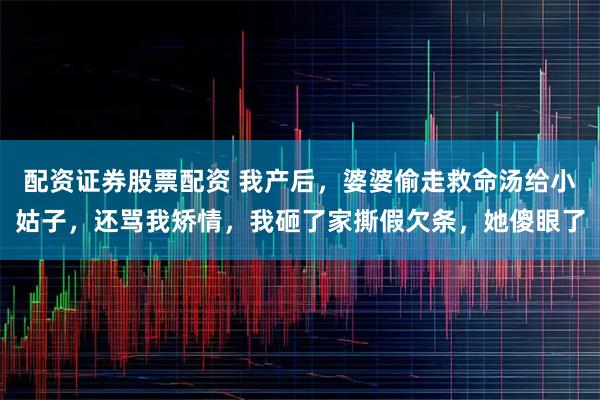 配资证券股票配资 我产后，婆婆偷走救命汤给小姑子，还骂我矫情，我砸了家撕假欠条，她傻眼了