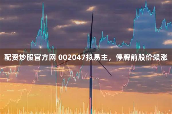 配资炒股官方网 002047拟易主，停牌前股价飙涨