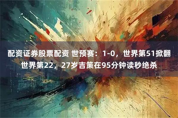 配资证券股票配资 世预赛：1-0，世界第51掀翻世界第22，27岁吉策在95分钟读秒绝杀