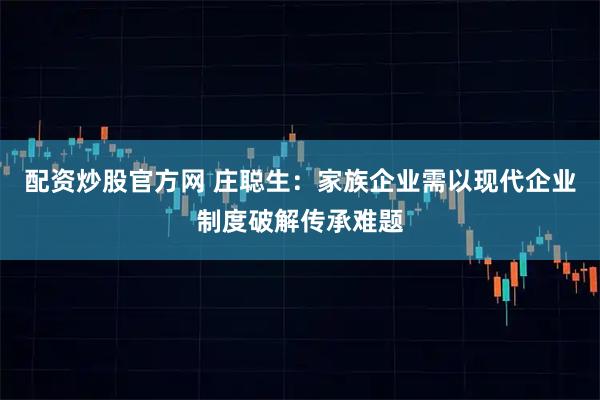 配资炒股官方网 庄聪生：家族企业需以现代企业制度破解传承难题
