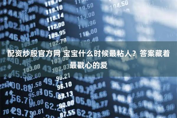 配资炒股官方网 宝宝什么时候最粘人？答案藏着最戳心的爱