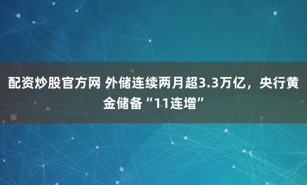 配资炒股官方网 外储连续两月超3.3万亿，央行黄金储备“11连增”