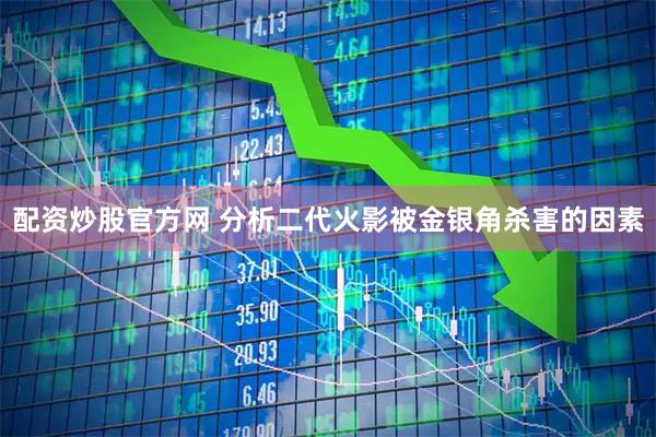 配资炒股官方网 分析二代火影被金银角杀害的因素