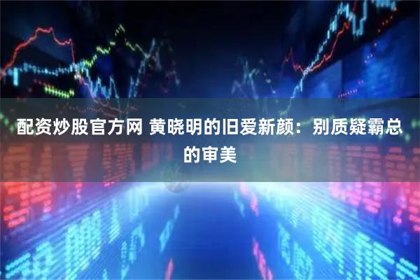配资炒股官方网 黄晓明的旧爱新颜：别质疑霸总的审美