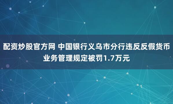 配资炒股官方网 中国银行义乌市分行违反反假货币业务管理规定被罚1.7万元