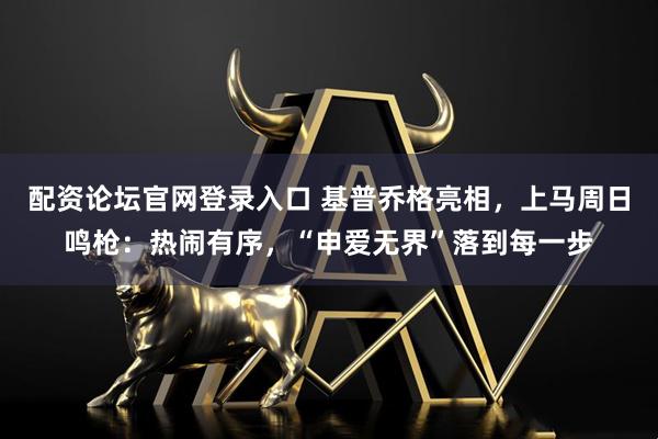 配资论坛官网登录入口 基普乔格亮相，上马周日鸣枪：热闹有序，“申爱无界”落到每一步