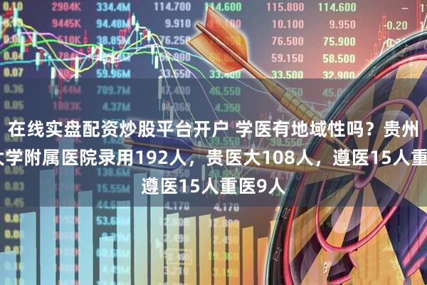 在线实盘配资炒股平台开户 学医有地域性吗？贵州医科大学附属医院录用192人，贵医大108人，遵医15人重医9人