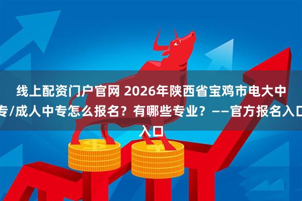 线上配资门户官网 2026年陕西省宝鸡市电大中专/成人中专怎么报名？有哪些专业？——官方报名入口