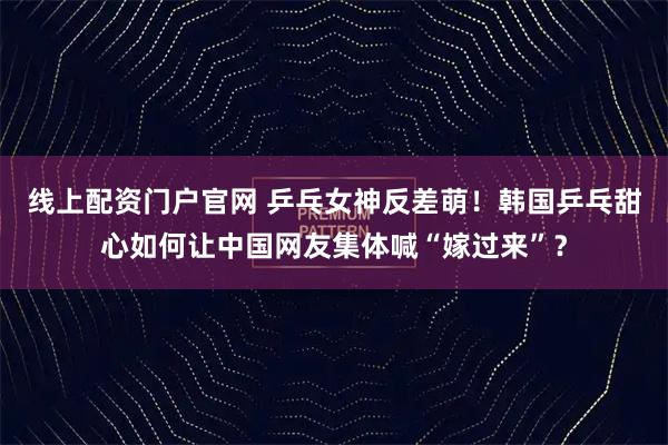 线上配资门户官网 乒乓女神反差萌！韩国乒乓甜心如何让中国网友集体喊“嫁过来”？