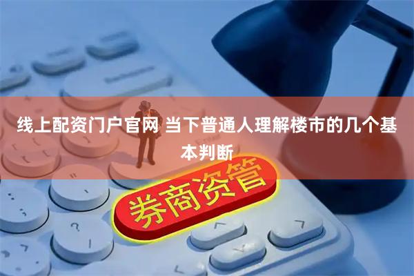 线上配资门户官网 当下普通人理解楼市的几个基本判断