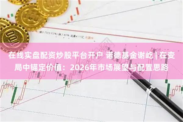 在线实盘配资炒股平台开户 诺德基金谢屹 | 在变局中锚定价值：2026年市场展望与配置思路