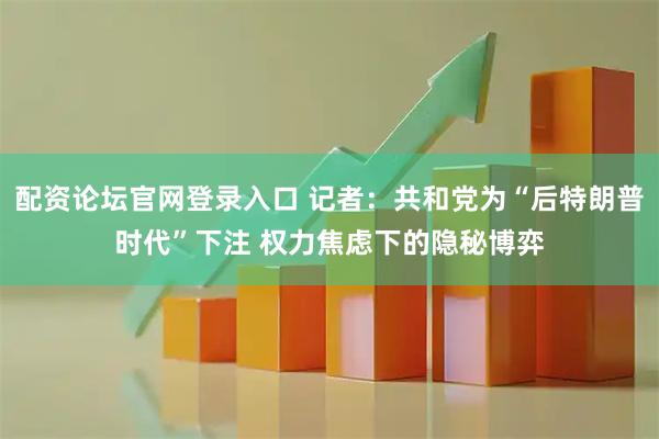 配资论坛官网登录入口 记者：共和党为“后特朗普时代”下注 权力焦虑下的隐秘博弈
