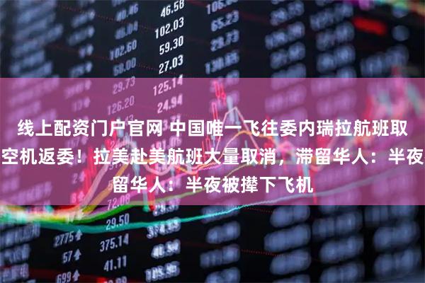 线上配资门户官网 中国唯一飞往委内瑞拉航班取消，客机将空机返委！拉美赴美航班大量取消，滞留华人：半夜被撵下飞机