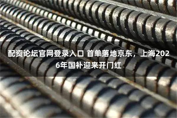 配资论坛官网登录入口 首单落地京东，上海2026年国补迎来开门红