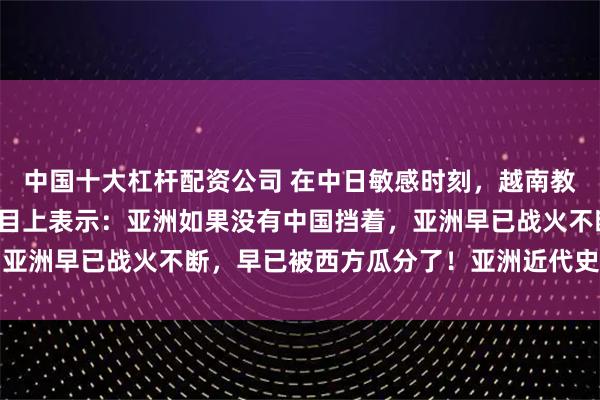 中国十大杠杆配资公司 在中日敏感时刻，越南教授丁贤良在一期电视节目上表示：亚洲如果没有中国挡着，亚洲早已战火不断，早已被西方瓜分了！亚洲近代史就是一部
