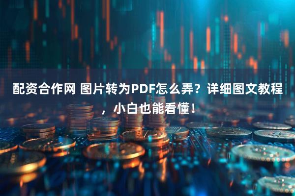配资合作网 图片转为PDF怎么弄？详细图文教程，小白也能看懂！