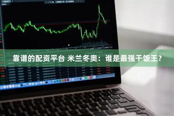 靠谱的配资平台 米兰冬奥：谁是最强干饭王？