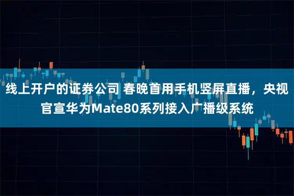线上开户的证券公司 春晚首用手机竖屏直播，央视官宣华为Mate80系列接入广播级系统