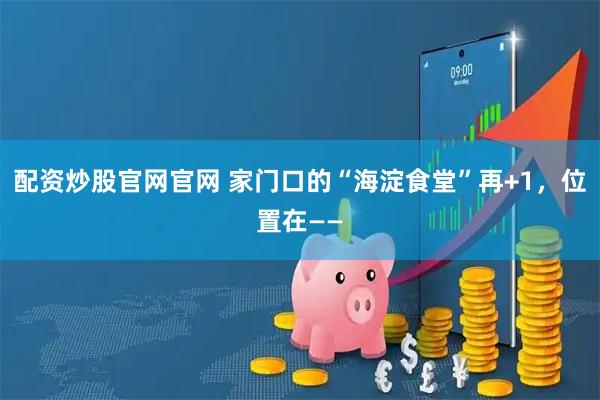配资炒股官网官网 家门口的“海淀食堂”再+1，位置在——