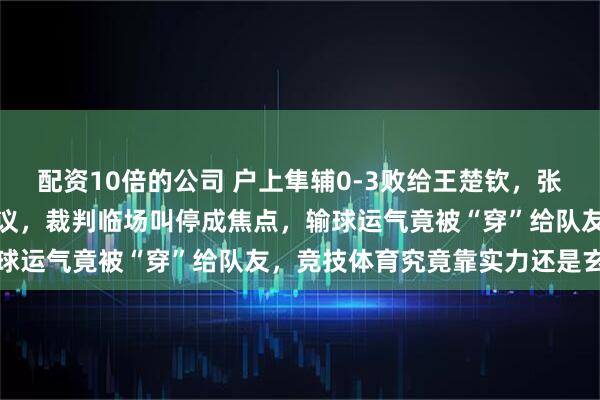 配资10倍的公司 户上隼辅0-3败给王楚钦，张本智和衣服穿错名引发争议，裁判临场叫停成焦点，输球运气竟被“穿”给队友，竞技体育究竟靠实力还是玄学