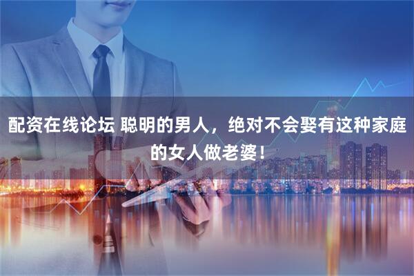 配资在线论坛 聪明的男人，绝对不会娶有这种家庭的女人做老婆！