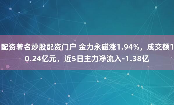 配资著名炒股配资门户 金力永磁涨1.94%，成交额10.24亿元，近5日主力净流入-1.38亿