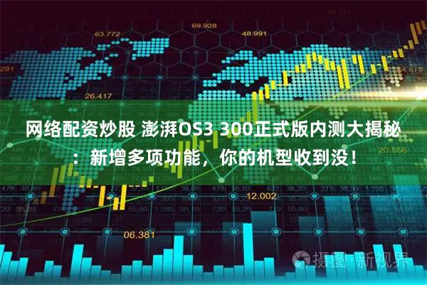 网络配资炒股 澎湃OS3 300正式版内测大揭秘：新增多项功能，你的机型收到没！
