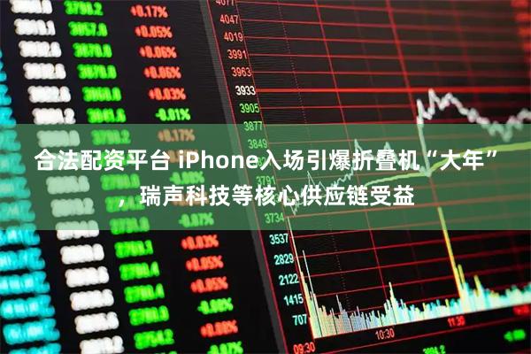 合法配资平台 iPhone入场引爆折叠机“大年”，瑞声科技等核心供应链受益