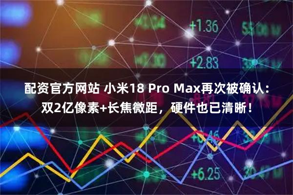 配资官方网站 小米18 Pro Max再次被确认：双2亿像素+长焦微距，硬件也已清晰！