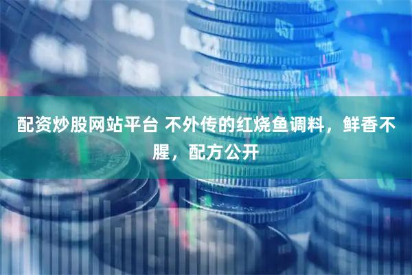 配资炒股网站平台 不外传的红烧鱼调料，鲜香不腥，配方公开