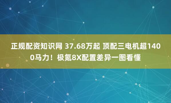 正规配资知识网 37.68万起 顶配三电机超1400马力！极氪8X配置差异一图看懂