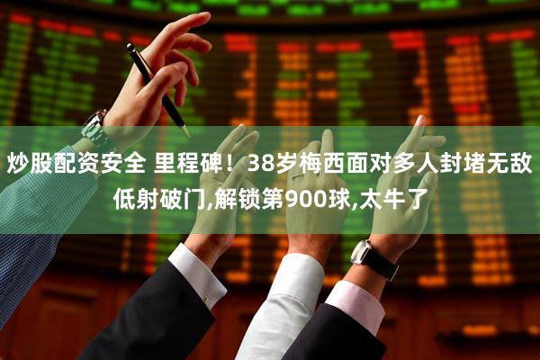 炒股配资安全 里程碑！38岁梅西面对多人封堵无敌低射破门,解锁第900球,太牛了