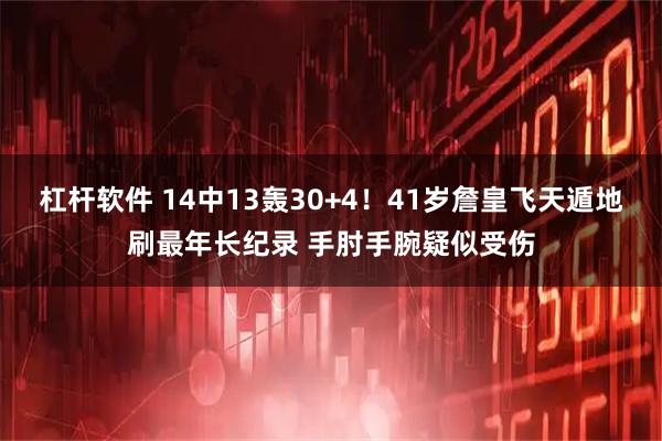 杠杆软件 14中13轰30+4！41岁詹皇飞天遁地刷最年长纪录 手肘手腕疑似受伤