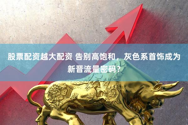 股票配资越大配资 告别高饱和，灰色系首饰成为新晋流量密码？