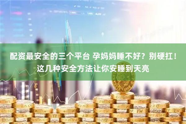 配资最安全的三个平台 孕妈妈睡不好？别硬扛！这几种安全方法让你安睡到天亮