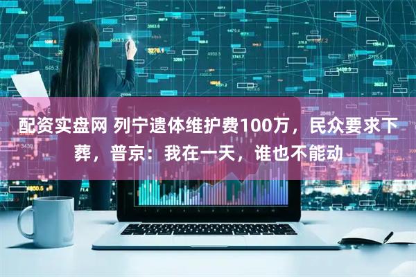 配资实盘网 列宁遗体维护费100万，民众要求下葬，普京：我在一天，谁也不能动