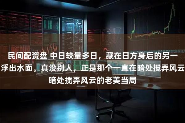 民间配资盘 中日较量多日，藏在日方身后的另一条大鱼总算浮出水面。真没别人，正是那个一直在暗处搅弄风云的老美当局