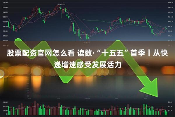股票配资官网怎么看 读数·“十五五”首季丨从快递增速感受发展活力