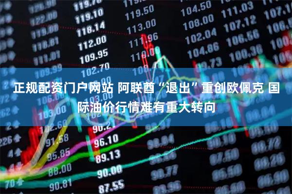 正规配资门户网站 阿联酋“退出”重创欧佩克 国际油价行情难有重大转向