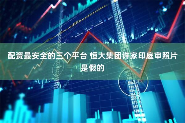 配资最安全的三个平台 恒大集团许家印庭审照片是假的