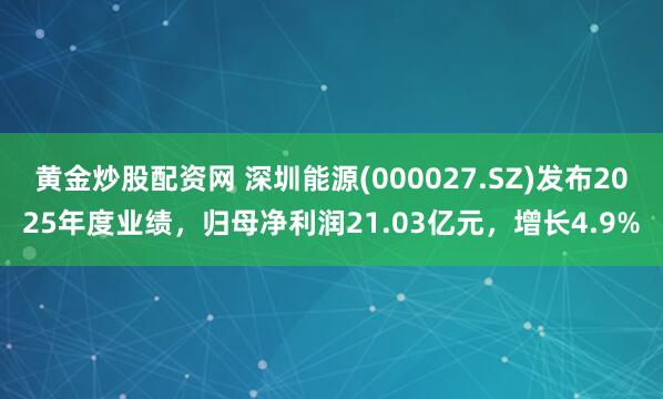 黄金炒股配资网 深圳能源(000027.SZ)发布2025年度业绩，归母净利润21.03亿元，增长4.9%