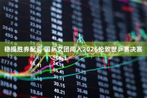 稳操胜券配资 国乒女团闯入2026伦敦世乒赛决赛