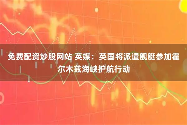 免费配资炒股网站 英媒：英国将派遣舰艇参加霍尔木兹海峡护航行动