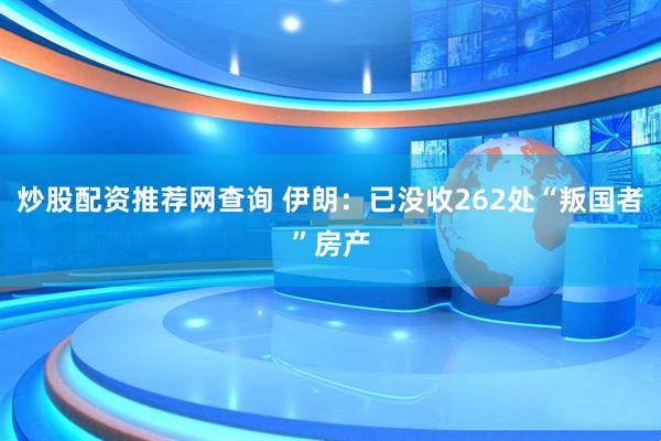 炒股配资推荐网查询 伊朗：已没收262处“叛国者”房产