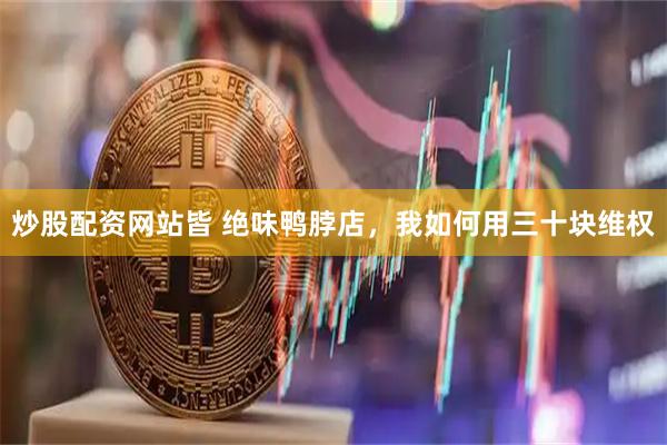 炒股配资网站皆 绝味鸭脖店，我如何用三十块维权