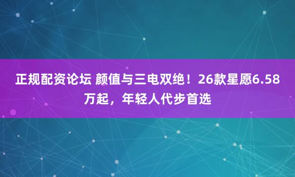 正规配资论坛 颜值与三电双绝！26款星愿6.58万起，年轻人代步首选
