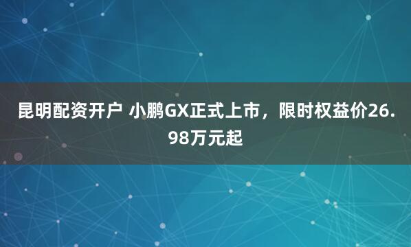 昆明配资开户 小鹏GX正式上市，限时权益价26.98万元起