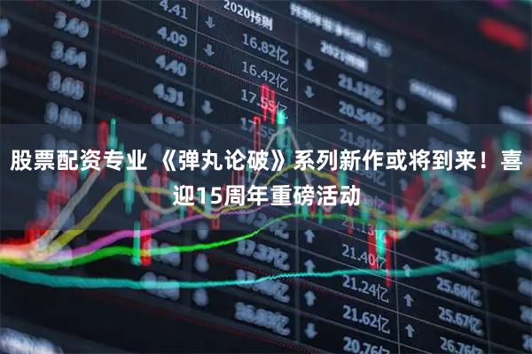 股票配资专业 《弹丸论破》系列新作或将到来！喜迎15周年重磅活动