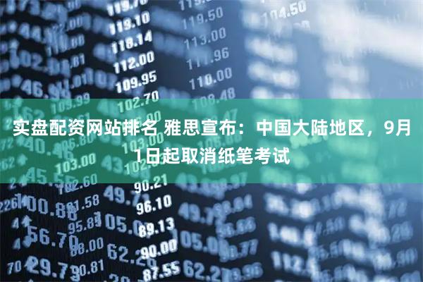 实盘配资网站排名 雅思宣布：中国大陆地区，9月1日起取消纸笔考试